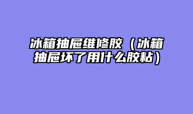 冰箱抽屉维修胶（冰箱抽屉坏了用什么胶粘）