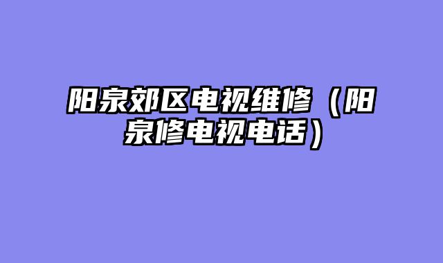 阳泉郊区电视维修（阳泉修电视电话）