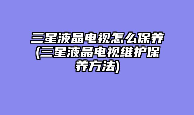 三星液晶电视怎么保养(三星液晶电视维护保养方法)