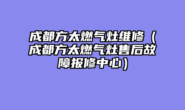 成都方太燃气灶维修（成都方太燃气灶售后故障报修中心）