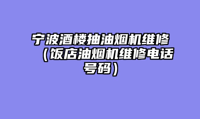 宁波酒楼抽油烟机维修（饭店油烟机维修电话号码）