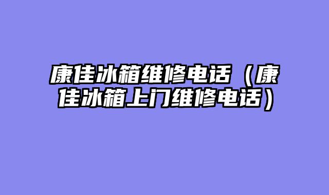 康佳冰箱维修电话（康佳冰箱上门维修电话）