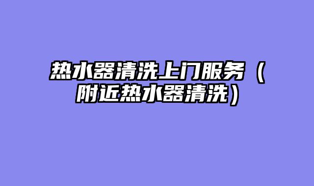 热水器清洗上门服务（附近热水器清洗）