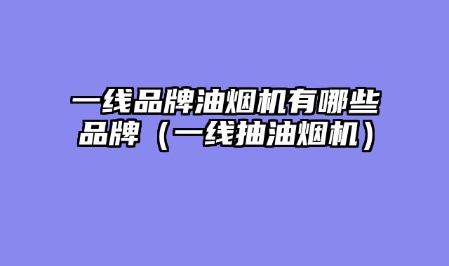 一线品牌油烟机有哪些品牌（一线抽油烟机）