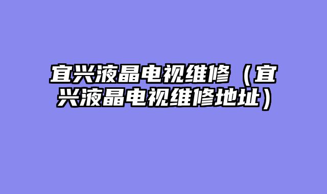 宜兴液晶电视维修（宜兴液晶电视维修地址）