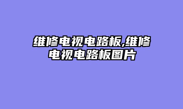 维修电视电路板,维修电视电路板图片