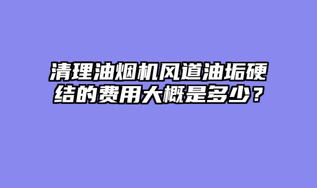 清理油烟机风道油垢硬结的费用大概是多少？