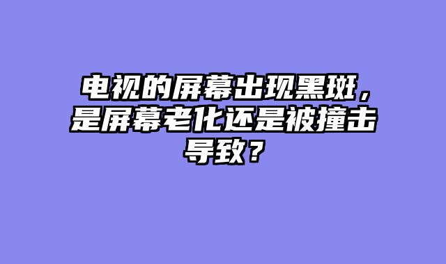 电视的屏幕出现黑斑，是屏幕老化还是被撞击导致？