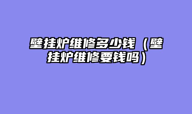 壁挂炉维修多少钱（壁挂炉维修要钱吗）