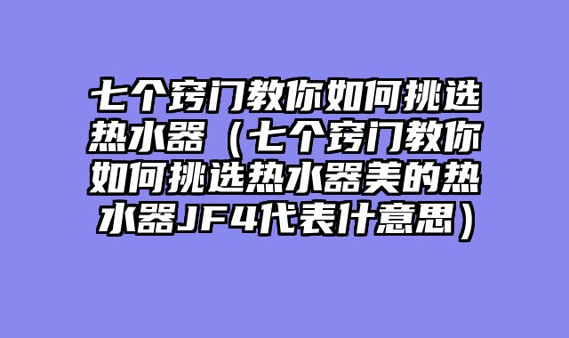 七个窍门教你如何挑选热水器（七个窍门教你如何挑选热水器美的热水器JF4代表什意思）