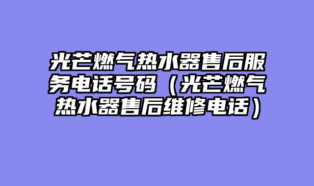光芒燃气热水器售后服务电话号码（光芒燃气热水器售后维修电话）