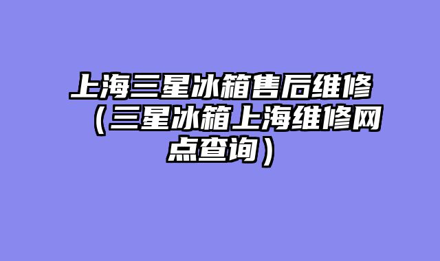 上海三星冰箱售后维修（三星冰箱上海维修网点查询）