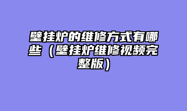 壁挂炉的维修方式有哪些（壁挂炉维修视频完整版）