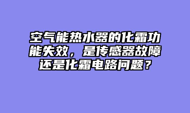 空气能热水器的化霜功能失效，是传感器故障还是化霜电路问题？