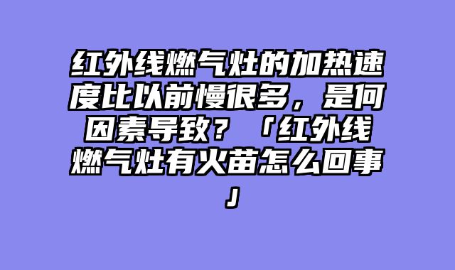 红外线燃气灶的加热速度比以前慢很多，是何因素导致？「红外线燃气灶有火苗怎么回事」