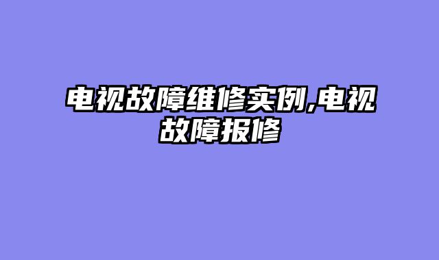 电视故障维修实例,电视故障报修
