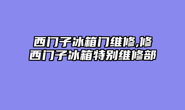 西门子冰箱门维修,修西门子冰箱特别维修部