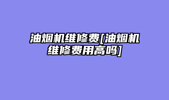 油烟机维修费[油烟机维修费用高吗]