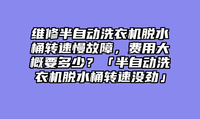 维修半自动洗衣机脱水桶转速慢故障，费用大概要多少？「半自动洗衣机脱水桶转速没劲」