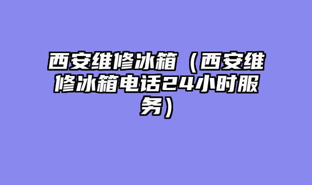 西安维修冰箱（西安维修冰箱电话24小时服务）