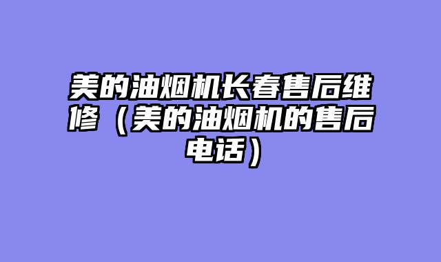 美的油烟机长春售后维修（美的油烟机的售后电话）