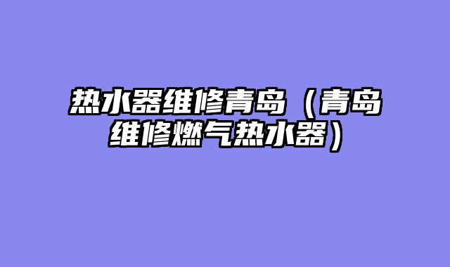 热水器维修青岛（青岛维修燃气热水器）