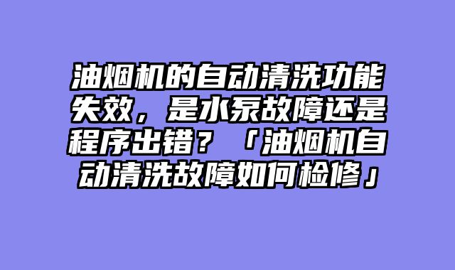 油烟机的自动清洗功能失效，是水泵故障还是程序出错？「油烟机自动清洗故障如何检修」