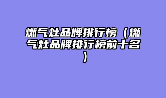 燃气灶品牌排行榜（燃气灶品牌排行榜前十名）