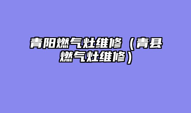 青阳燃气灶维修（青县燃气灶维修）
