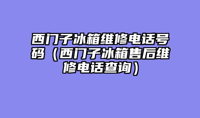 西门子冰箱维修电话号码（西门子冰箱售后维修电话查询）