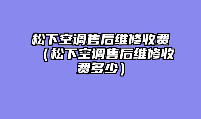 松下空调售后维修收费（松下空调售后维修收费多少）
