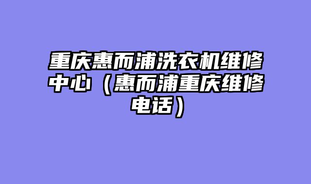 重庆惠而浦洗衣机维修中心（惠而浦重庆维修电话）