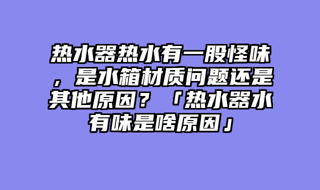 热水器热水有一股怪味，是水箱材质问题还是其他原因？「热水器水有味是啥原因」