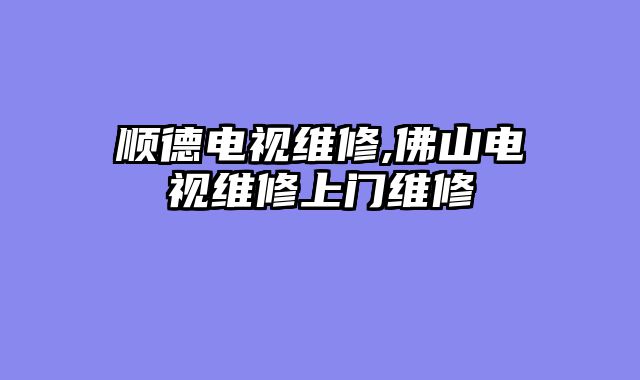 顺德电视维修,佛山电视维修上门维修