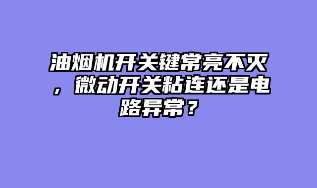 油烟机开关键常亮不灭，微动开关粘连还是电路异常？