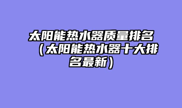 太阳能热水器质量排名（太阳能热水器十大排名最新）