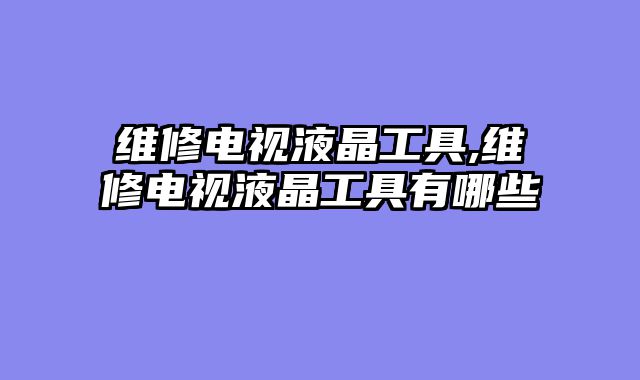 维修电视液晶工具,维修电视液晶工具有哪些