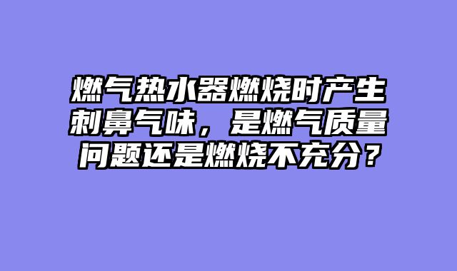 燃气热水器燃烧时产生刺鼻气味，是燃气质量问题还是燃烧不充分？