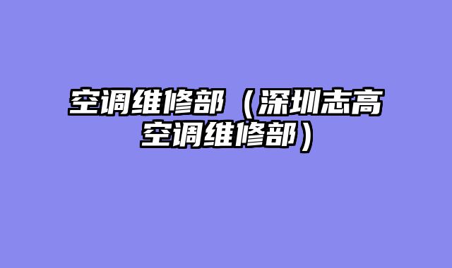 空调维修部（深圳志高空调维修部）