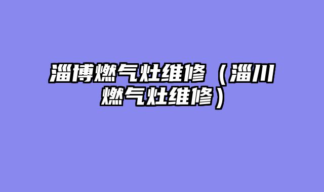 淄博燃气灶维修（淄川燃气灶维修）