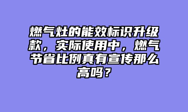 燃气灶的能效标识升级款，实际使用中，燃气节省比例真有宣传那么高吗？