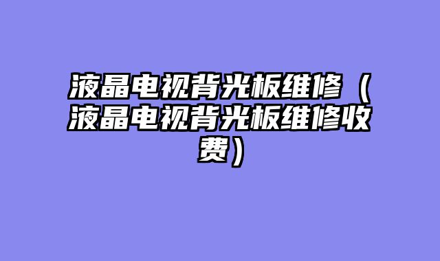 液晶电视背光板维修（液晶电视背光板维修收费）