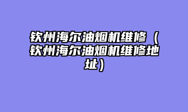 钦州海尔油烟机维修（钦州海尔油烟机维修地址）
