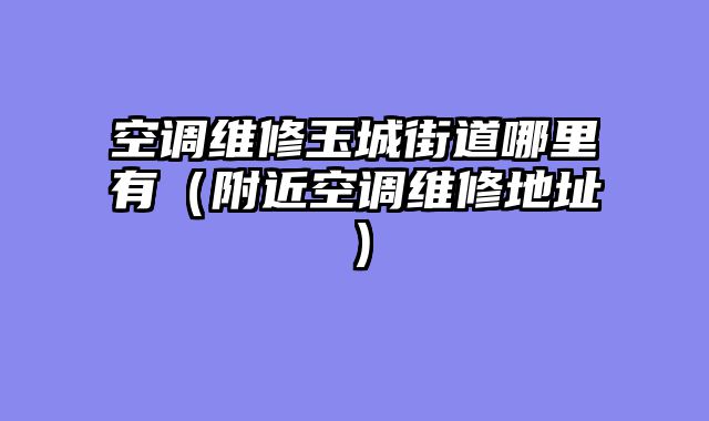 空调维修玉城街道哪里有（附近空调维修地址）