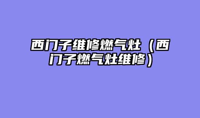 西门子维修燃气灶（西门子燃气灶维修）