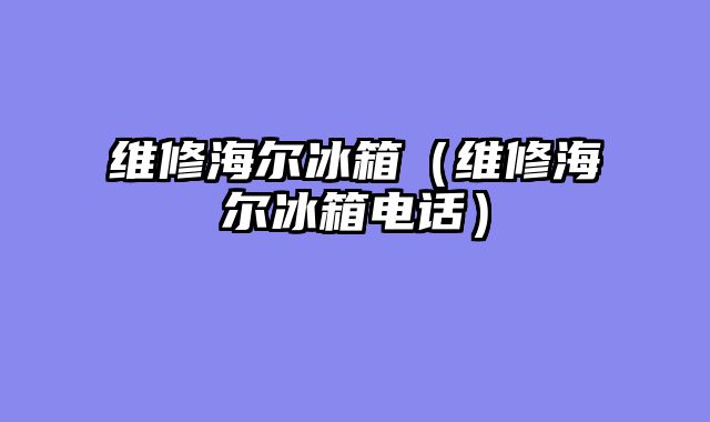 维修海尔冰箱（维修海尔冰箱电话）