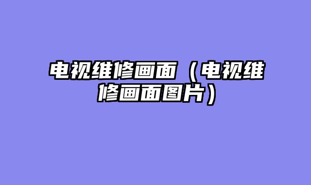 电视维修画面（电视维修画面图片）