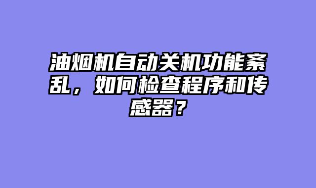 油烟机自动关机功能紊乱，如何检查程序和传感器？