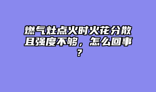 燃气灶点火时火花分散且强度不够，怎么回事？