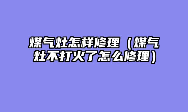 煤气灶怎样修理（煤气灶不打火了怎么修理）